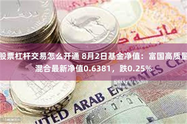 股票杠杆交易怎么开通 8月2日基金净值：富国高质量混合最新净值0.6381，跌0.25%
