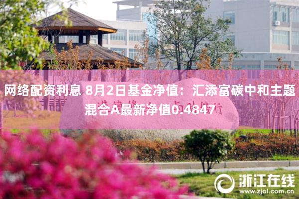 网络配资利息 8月2日基金净值：汇添富碳中和主题混合A最新净值0.4847