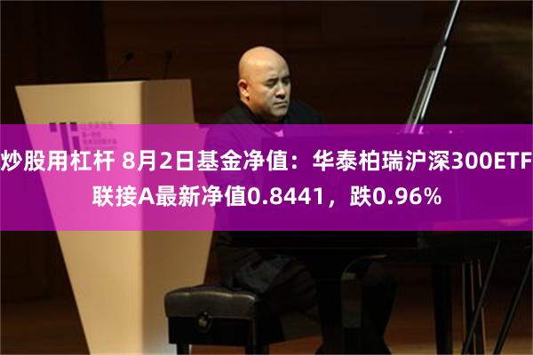 炒股用杠杆 8月2日基金净值：华泰柏瑞沪深300ETF联接A最新净值0.8441，跌0.96%