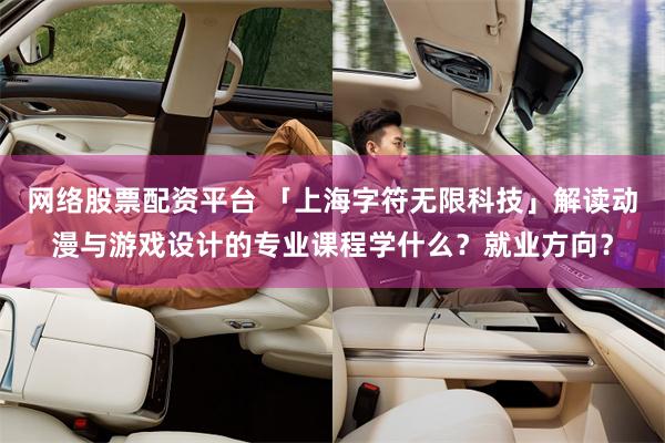 网络股票配资平台 「上海字符无限科技」解读动漫与游戏设计的专业课程学什么？就业方向？