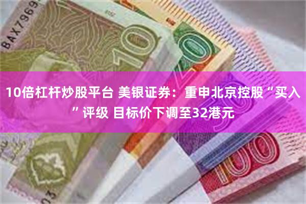10倍杠杆炒股平台 美银证券：重申北京控股“买入”评级 目标价下调至32港元