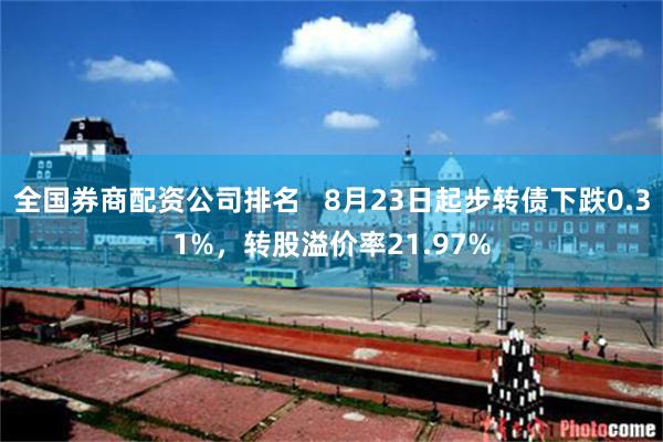 全国券商配资公司排名   8月23日起步转债下跌0.31%，转股溢价率21.97%
