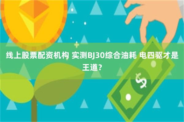 线上股票配资机构 实测BJ30综合油耗 电四驱才是王道？