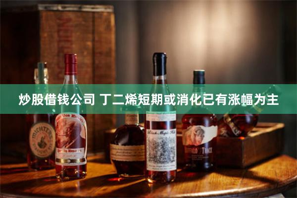 炒股借钱公司 丁二烯短期或消化已有涨幅为主
