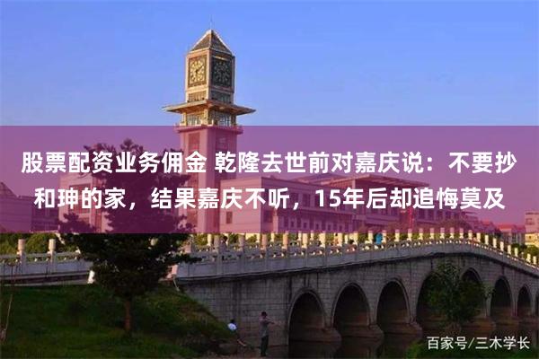 股票配资业务佣金 乾隆去世前对嘉庆说：不要抄和珅的家，结果嘉庆不听，15年后却追悔莫及