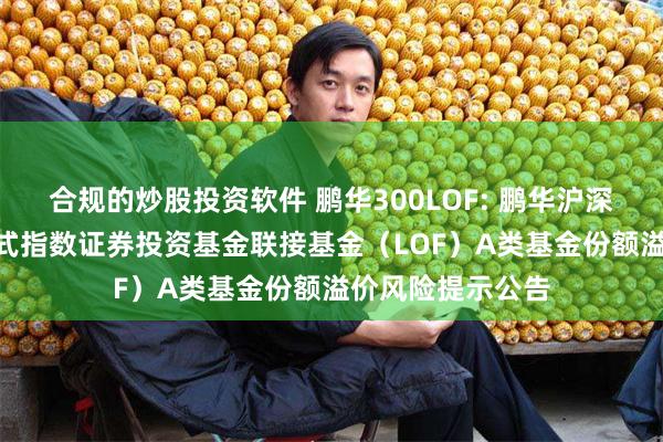 合规的炒股投资软件 鹏华300LOF: 鹏华沪深300交易型开放式指数证券投资基金联接基金(LOF)A类基金份额溢价风险提示公告