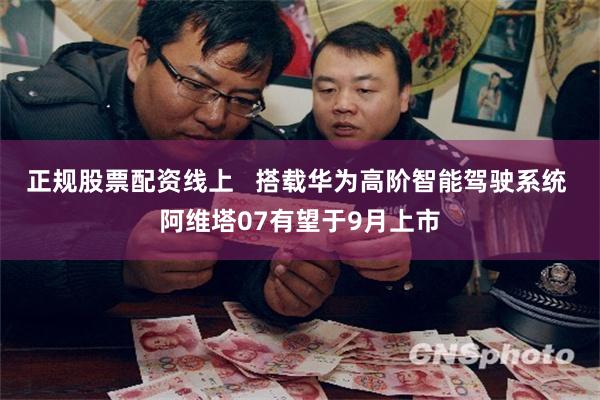 正规股票配资线上   搭载华为高阶智能驾驶系统 阿维塔07有望于9月上市