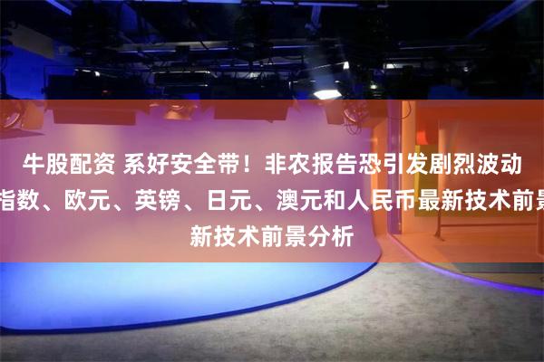 牛股配资 系好安全带！非农报告恐引发剧烈波动 美元指数、欧元、英镑、日元、澳元和人民币最新技术前景分析