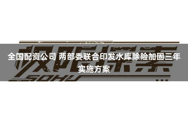 全国配资公司 两部委联合印发水库除险加固三年实施方案