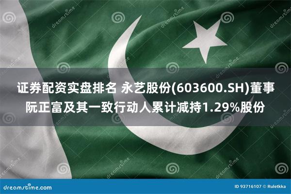 证券配资实盘排名 永艺股份(603600.SH)董事阮正富及其一致行动人累计减持1.29%股份