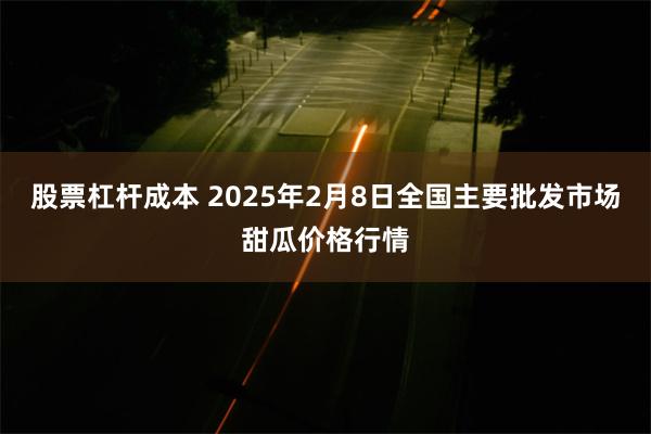 股票杠杆成本 2025年2月8日全国主要批发市场甜瓜价格行情