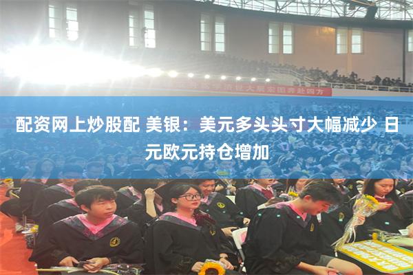 配资网上炒股配 美银：美元多头头寸大幅减少 日元欧元持仓增加