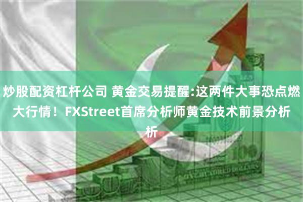 炒股配资杠杆公司 黄金交易提醒:这两件大事恐点燃大行情！FXStreet首席分析师黄金技术前景分析