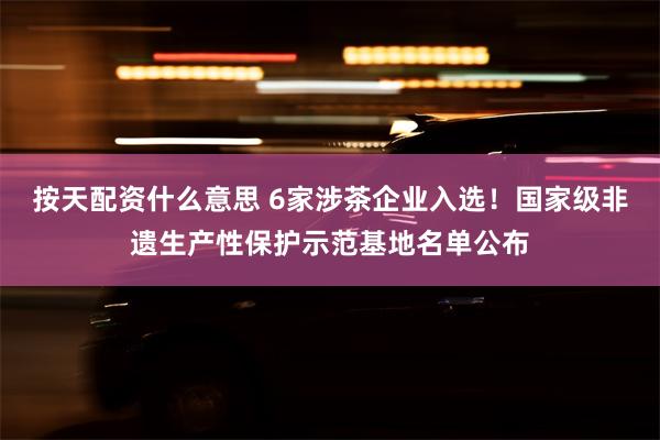 按天配资什么意思 6家涉茶企业入选！国家级非遗生产性保护示范基地名单公布