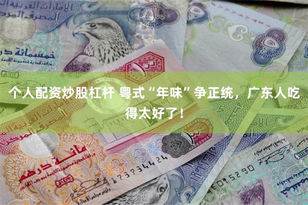 个人配资炒股杠杆 粤式“年味”争正统，广东人吃得太好了！