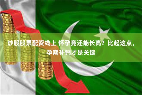 炒股股票配资线上 怀孕竟还能长高？比起这点，孕期补钙才是关键