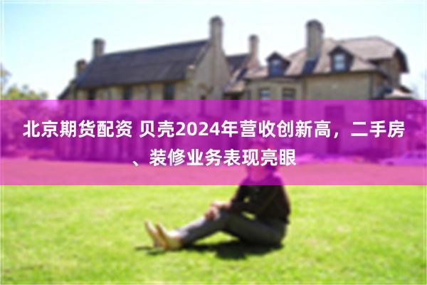 北京期货配资 贝壳2024年营收创新高，二手房、装修业务表现亮眼
