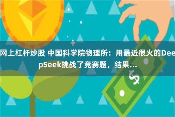 网上杠杆炒股 中国科学院物理所：用最近很火的DeepSeek挑战了竞赛题，结果...
