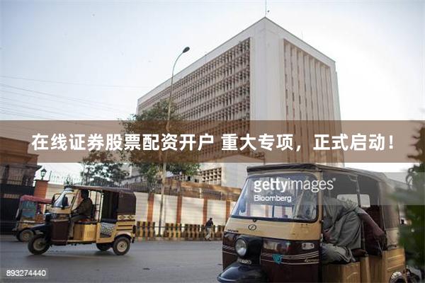在线证券股票配资开户 重大专项，正式启动！