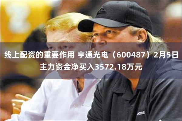 线上配资的重要作用 亨通光电（600487）2月5日主力资金净买入3572.18万元