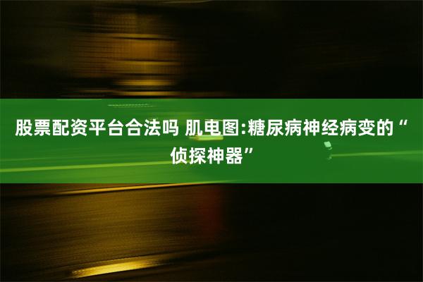 股票配资平台合法吗 肌电图:糖尿病神经病变的“侦探神器”