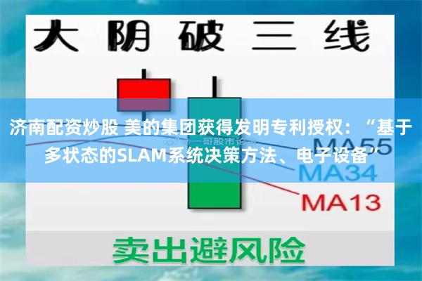 济南配资炒股 美的集团获得发明专利授权：“基于多状态的SLAM系统决策方法、电子设备”