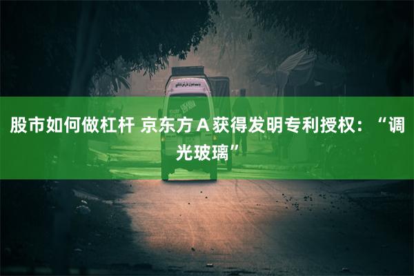 股市如何做杠杆 京东方Ａ获得发明专利授权：“调光玻璃”