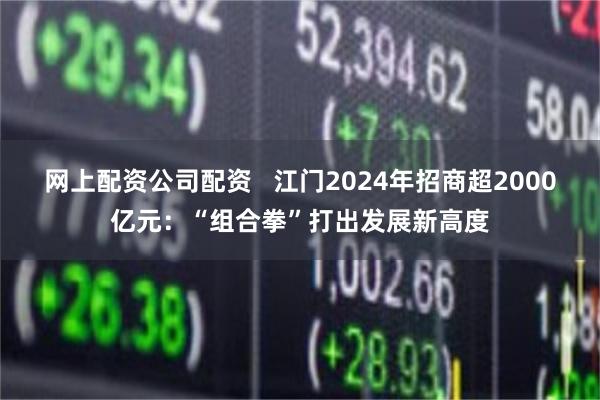 网上配资公司配资   江门2024年招商超2000亿元：“组合拳”打出发展新高度