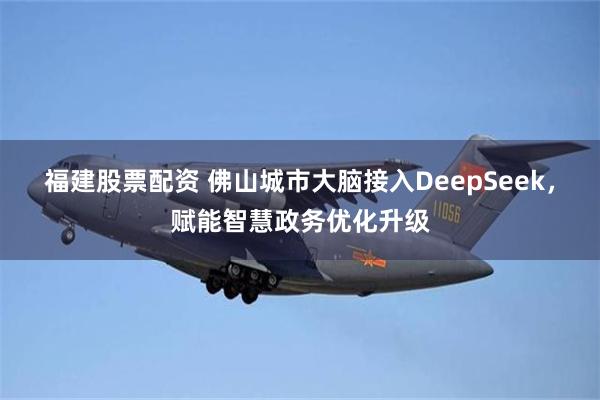 福建股票配资 佛山城市大脑接入DeepSeek，赋能智慧政务优化升级