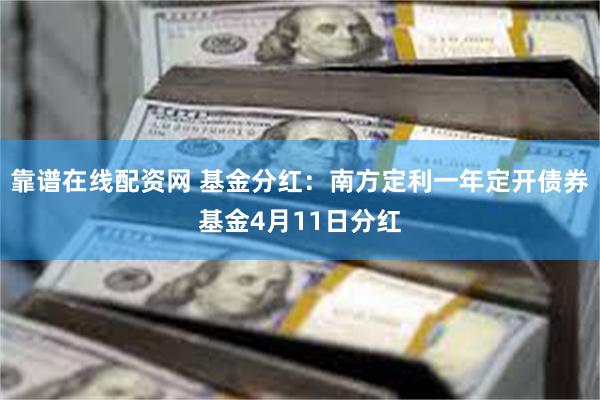 靠谱在线配资网 基金分红：南方定利一年定开债券基金4月11日分红