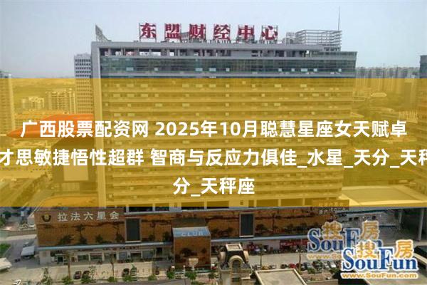 广西股票配资网 2025年10月聪慧星座女天赋卓然 才思敏捷悟性超群 智商与反应力俱佳_水星_天分_天秤座