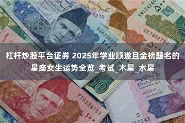 杠杆炒股平台证券 2025年学业顺遂且金榜题名的星座女生运势全览_考试_木星_水星
