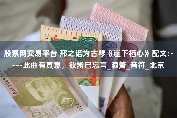 股票网交易平台 邢之诺为古琴《崖下栖心》配文:----此曲有真意，欲辨已忘言_洞箫_音符_北京