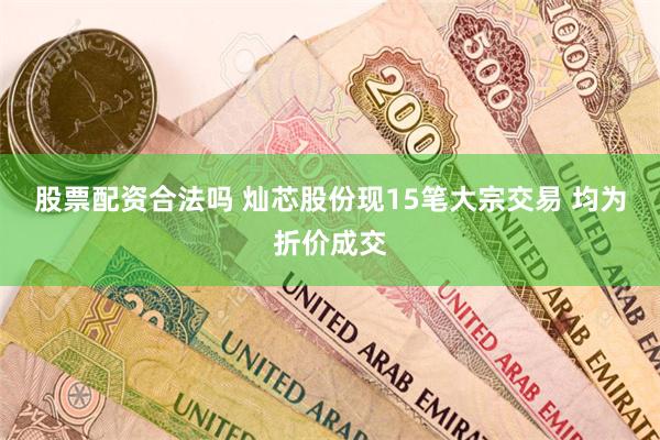 股票配资合法吗 灿芯股份现15笔大宗交易 均为折价成交