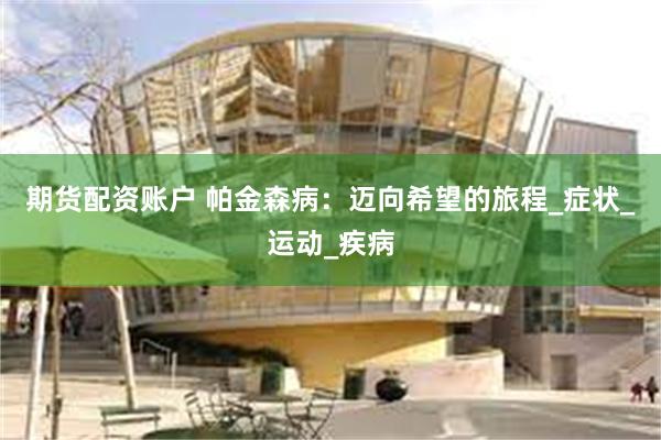 期货配资账户 帕金森病：迈向希望的旅程_症状_运动_疾病