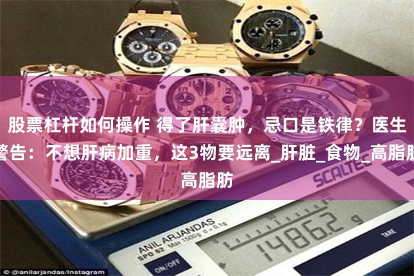 股票杠杆如何操作 得了肝囊肿，忌口是铁律？医生警告：不想肝病加重，这3物要远离_肝脏_食物_高脂肪