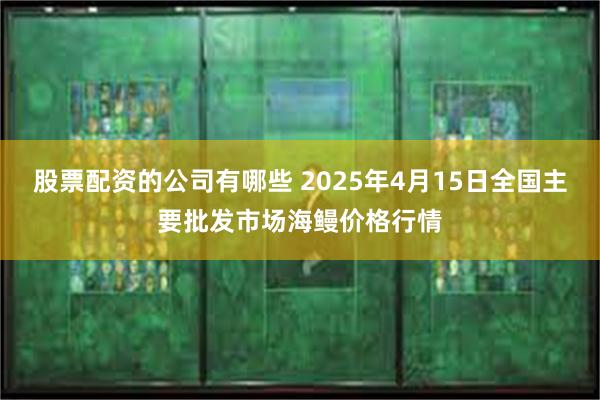 股票配资的公司有哪些 2025年4月15日全国主要批发市场海鳗价格行情