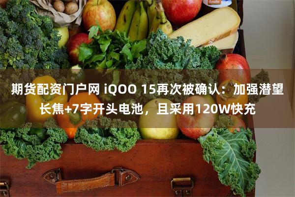 期货配资门户网 iQOO 15再次被确认：加强潜望长焦+7字开头电池，且采用120W快充