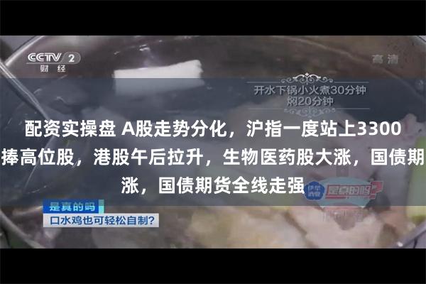 配资实操盘 A股走势分化，沪指一度站上3300点，资金追捧高位股，港股午后拉升，生物医药股大涨，国债期货全线走强