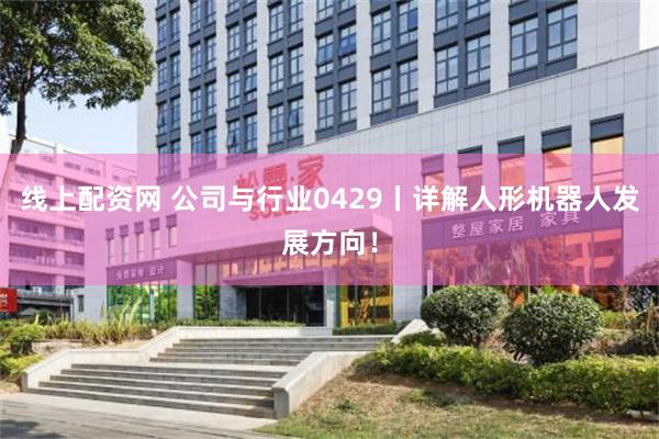 线上配资网 公司与行业0429丨详解人形机器人发展方向！
