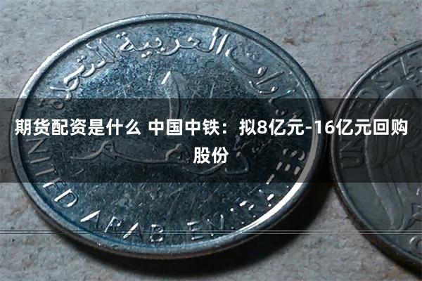 期货配资是什么 中国中铁：拟8亿元-16亿元回购股份