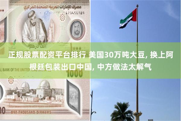 正规股票配资平台排行 美国30万吨大豆, 换上阿根廷包装出口中国, 中方做法太解气