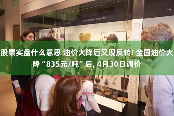 股票实盘什么意思 油价大降后又现反转! 全国油价大降“835元/吨”后, 4月30日调价