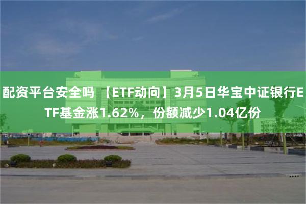 配资平台安全吗 【ETF动向】3月5日华宝中证银行ETF基金涨1.62%，份额减少1.04亿份