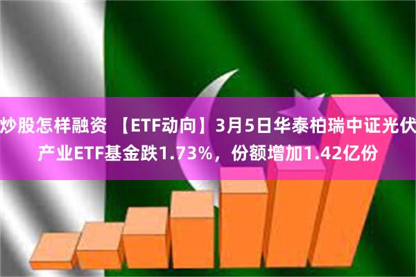 炒股怎样融资 【ETF动向】3月5日华泰柏瑞中证光伏产业ETF基金跌1.73%，份额增加1.42亿份