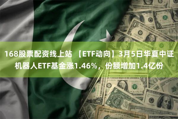 168股票配资线上站 【ETF动向】3月5日华夏中证机器人ETF基金涨1.46%，份额增加1.4亿份