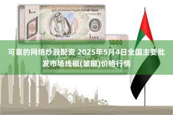 可靠的网络炒股配资 2025年5月4日全国主要批发市场线椒(皱椒)价格行情