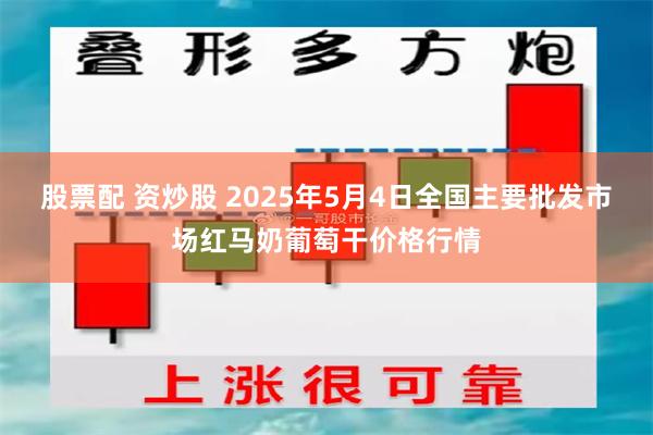 股票配 资炒股 2025年5月4日全国主要批发市场红马奶葡萄干价格行情