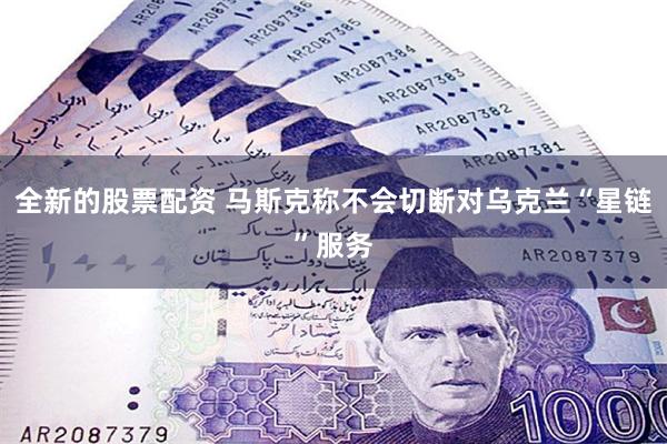 全新的股票配资 马斯克称不会切断对乌克兰“星链”服务