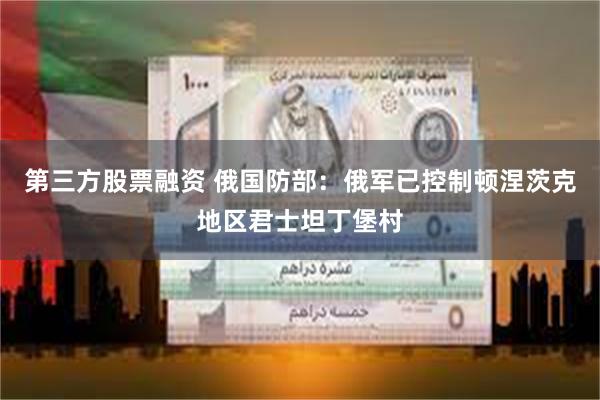 第三方股票融资 俄国防部：俄军已控制顿涅茨克地区君士坦丁堡村